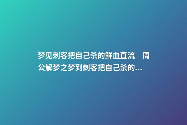 梦见刺客把自己杀的鲜血直流　周公解梦之梦到刺客把自己杀的鲜血